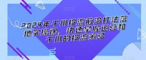 2024年千川投流前沿打法落地实操课,快速掌握运营和千川的投流策略-淘金日记