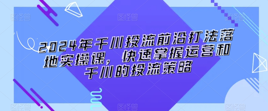 2024年千川投流前沿打法落地实操课,快速掌握运营和千川的投流策略-淘金日记