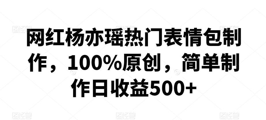 网红杨亦瑶热门表情包制作，100%原创，简单制作日收益500+【揭秘】-淘金日记