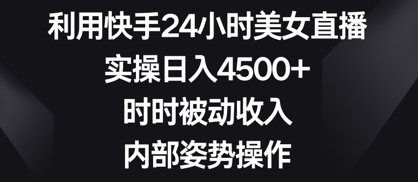 利用快手24小时美女直播,实操日入4500+,时时被动收入,内部姿势操作【揭秘】-淘金日记