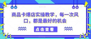 商品卡爆店实操教学,每一次风口,都是最好的机会-淘金日记
