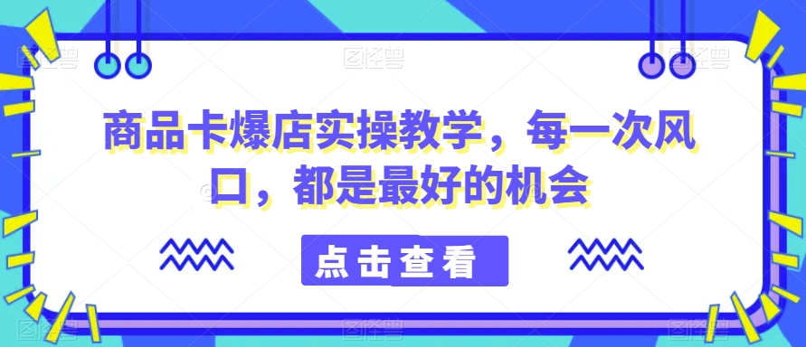 商品卡爆店实操教学,每一次风口,都是最好的机会-淘金日记