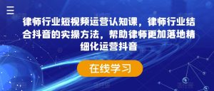 律师行业短视频运营认知课，律师行业结合抖音的实操方法，帮助律师更加落地精细化运营抖音-淘金日记