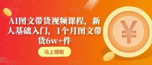 AI图文带货视频课程,新人基础入门,1个月图文带货6w+件-淘金日记