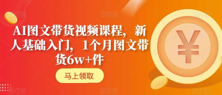AI图文带货视频课程,新人基础入门,1个月图文带货6w+件-淘金日记