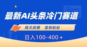 最新AI头条冷门赛道，隔天就爆，复制粘贴日入100-400＋【揭秘】-淘金日记