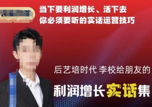 后艺培时代李校给朋友的利润增长实话集,当下要利润增长、活下去你必须要听的实话运营技巧-淘金日记