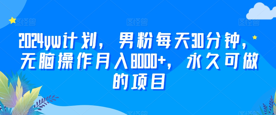 2024yw计划,男粉每天30分钟,无脑操作月入8000+,永久可做的项目【揭秘】-淘金日记
