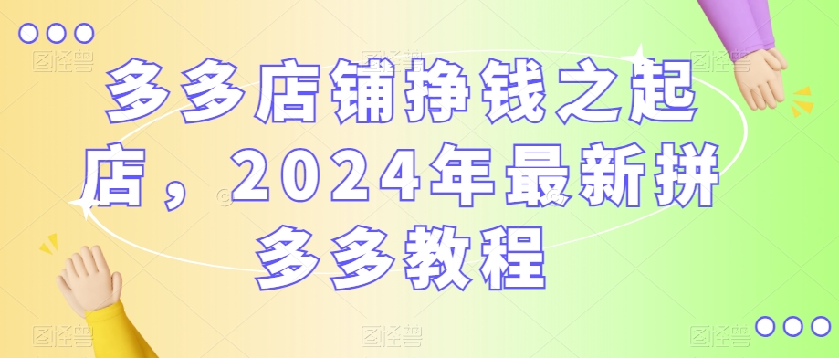 多多店铺挣钱之起店，2024年最新拼多多教程-淘金日记