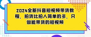 2024全新抖音短视频带货教程,拍货比拍人简单的多,只做能带货的短视频-淘金日记