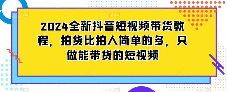 2024全新抖音短视频带货教程,拍货比拍人简单的多,只做能带货的短视频-淘金日记