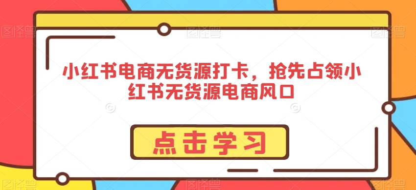 小红书电商无货源打卡，抢先占领小红书无货源电商风口-淘金日记
