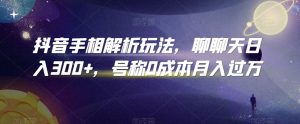抖音手相解析玩法，聊聊天日入300+，号称0成本月入过万【揭秘】-淘金日记