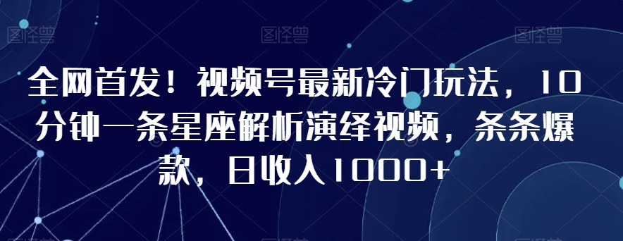 全网首发！视频号最新冷门玩法，10分钟一条星座解析演绎视频，条条爆款，日收入1000+【揭秘】-淘金日记
