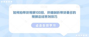 如何拍带货视频100招，详细剖析带货最多的视频总结策划技巧-淘金日记