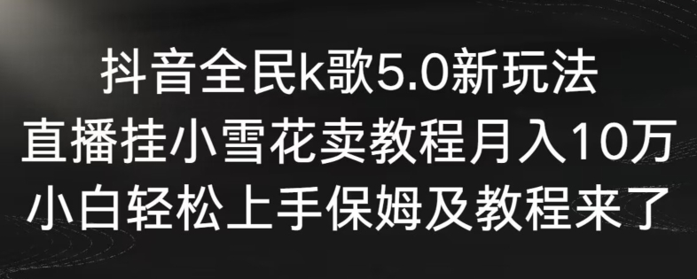 抖音全民k歌5.0新玩法,直播挂小雪花卖教程月入10万,小白轻松上手,保姆及教程来了【揭秘】-淘金日记