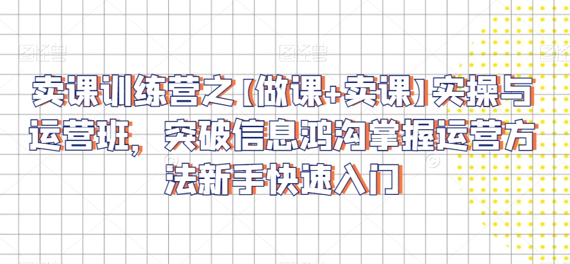 卖课训练营之【做课+卖课】实操与运营班,突破信息鸿沟掌握运营方法新手快速入门-淘金日记
