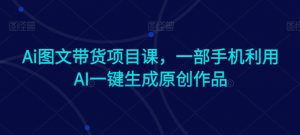 Ai图文带货项目课，一部手机利用AI一键生成原创作品-淘金日记
