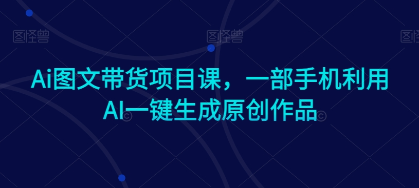 Ai图文带货项目课,一部手机利用AI一键生成原创作品-淘金日记