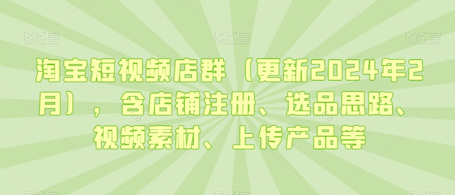 淘宝短视频店群(更新2024年2月),含店铺注册、选品思路、视频素材、上传产品等-淘金日记