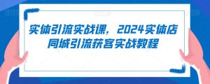 实体引流实战课，2024实体店同城引流获客实战教程-淘金日记
