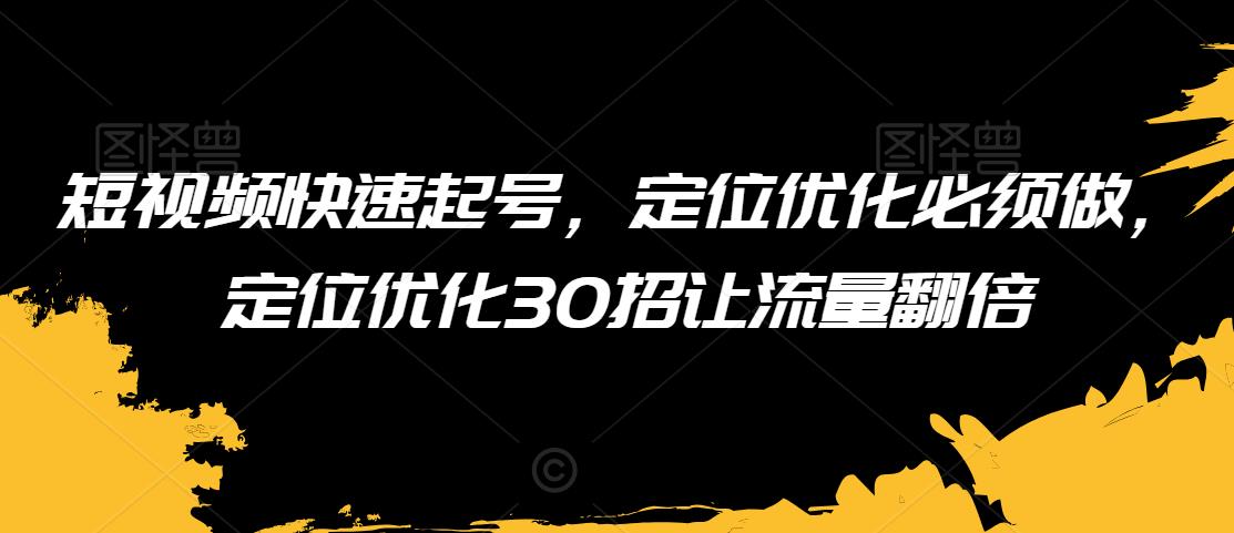 短视频快速起号,定位优化必须做,定位优化30招让流量翻倍-淘金日记