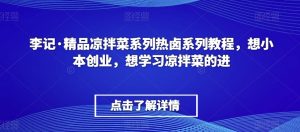 李记·精品凉拌菜系列热卤系列教程，想小本创业，想学习凉拌菜的进-淘金日记