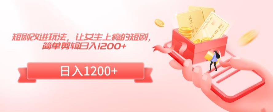 短剧改进玩法,让女生上瘾的短剧,简单剪辑日入1200+【揭秘】-淘金日记