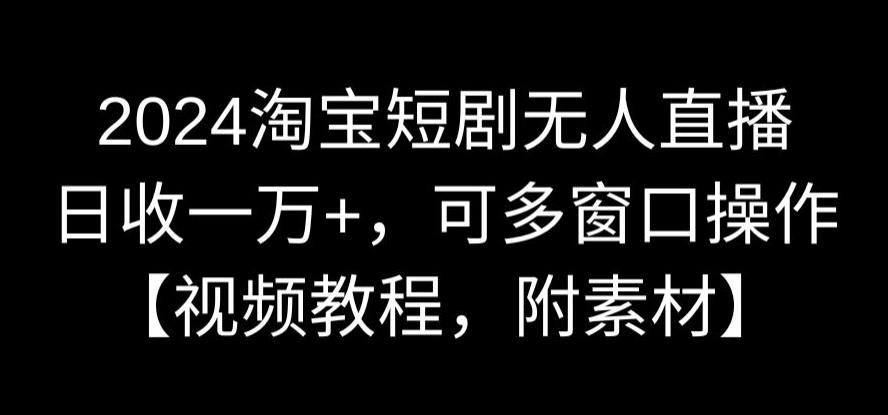 2024淘宝短剧无人直播,日收一万+,可多窗口操作【视频教程,附素材】【揭秘】-淘金日记