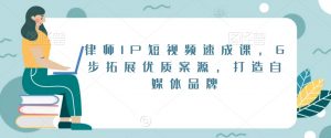 律师IP短视频速成课,6步拓展优质案源,打造自媒体品牌-淘金日记