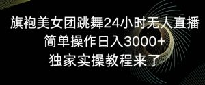 旗袍美女团跳舞24小时无人直播,简单操作日入3000+,独家实操教程来了【揭秘】-淘金日记