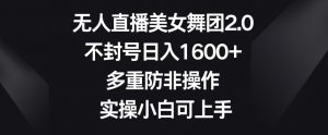 无人直播美女舞团2.0，不封号日入1600+，多重防非操作，实操小白可上手【揭秘】-淘金日记