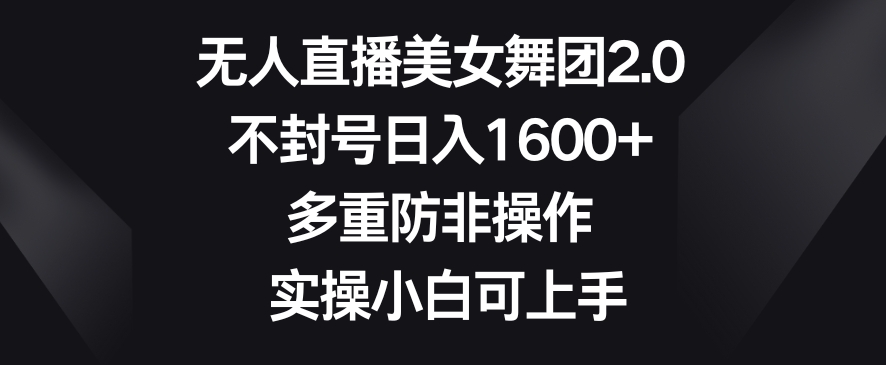 无人直播美女舞团2.0，不封号日入1600+，多重防非操作，实操小白可上手【揭秘】-淘金日记