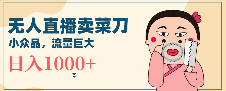 无人冷门品直播新玩法，通过卖菜刀日入1000+【揭秘】-淘金日记