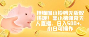 挂缘圈小铃铛无版权违规！靠小猪佩奇无人直播，日入500+，小白可操作【揭秘】-淘金日记