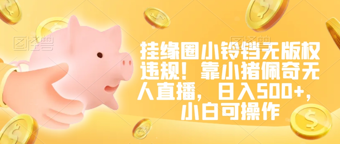 挂缘圈小铃铛无版权违规!靠小猪佩奇无人直播,日入500+,小白可操作【揭秘】-淘金日记