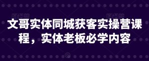 文哥实体同城获客实操营课程,实体老板必学内容-淘金日记