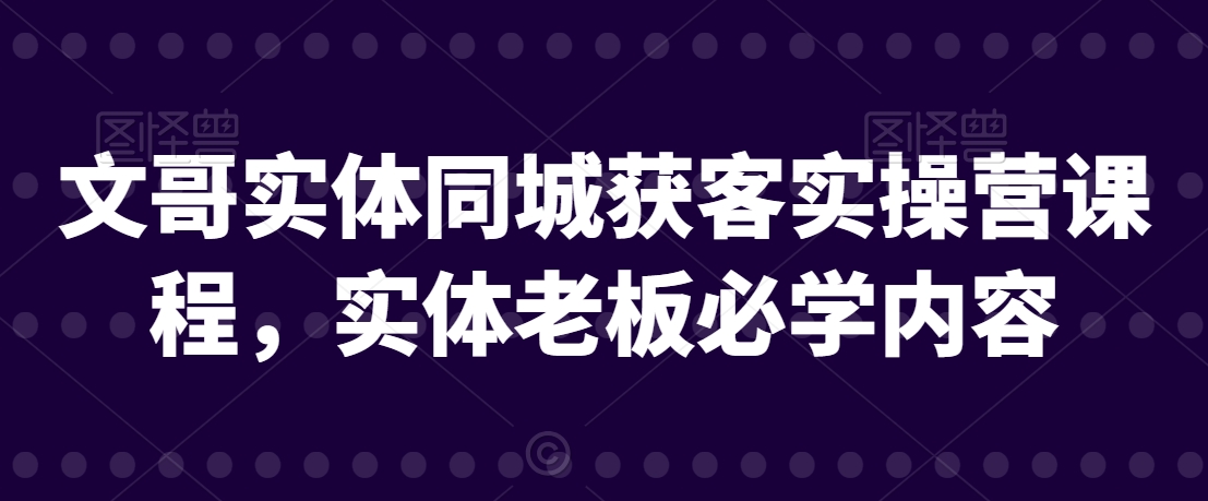 文哥实体同城获客实操营课程,实体老板必学内容-淘金日记