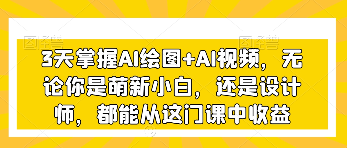 3天掌握AI绘图+AI视频,无论你是萌新小白,还是设计师,都能从这门课中收益-淘金日记