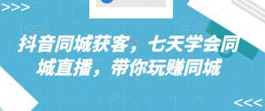 抖音同城获客,七天学会同城直播,带你玩赚同城-淘金日记