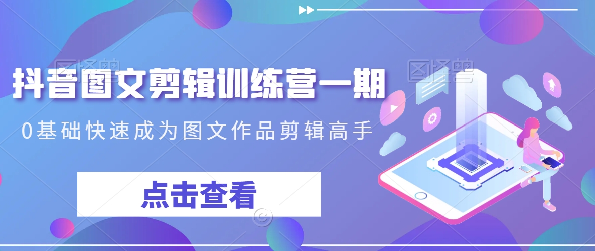 抖音图文剪辑训练营一期，0基础快速成为图文作品剪辑高手-淘金日记