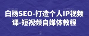 白杨SEO-打造个人IP视频课-短视频自媒体教程-淘金日记