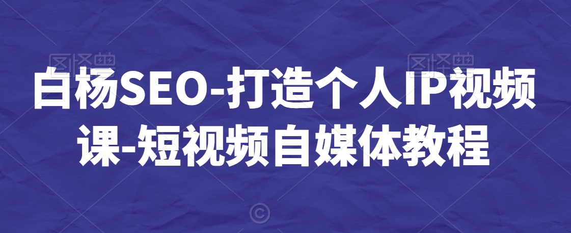 白杨SEO-打造个人IP视频课-短视频自媒体教程-淘金日记