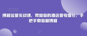 携程运营实战课,帮助你的酒店营收增长,手把手教你做携程-淘金日记