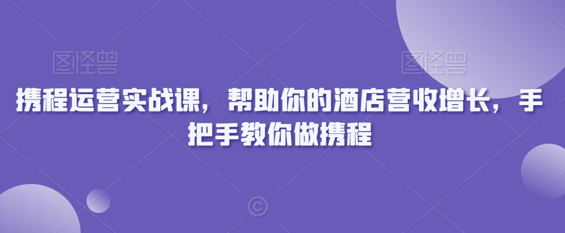 携程运营实战课,帮助你的酒店营收增长,手把手教你做携程-淘金日记