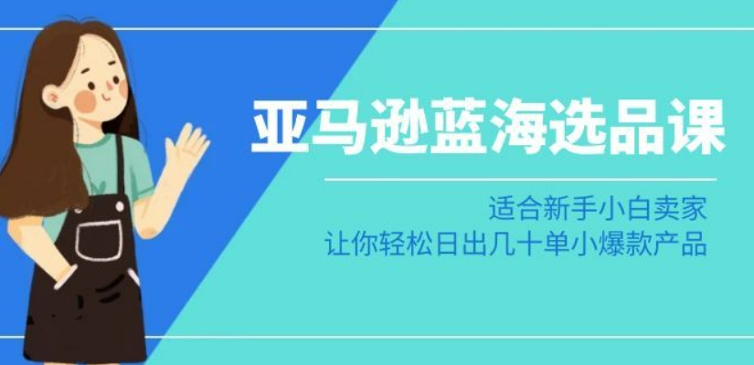 亚马逊-蓝海选品课：适合新手小白卖家，让你轻松日出几十单小爆款产品-淘金日记