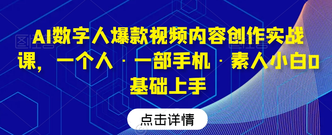 AI数字人爆款视频内容创作实战课,一个人·一部手机·素人小白0基础上手-淘金日记
