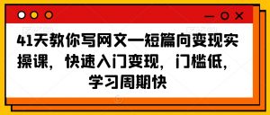 41天教你写网文—短篇向变现实操课，快速入门变现，门槛低，学习周期快-淘金日记