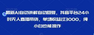 最新AI自动讲解自动回复，抖音平台24小时无人直播带货，单场收益过3000，纯小白也能操作【揭秘】-淘金日记