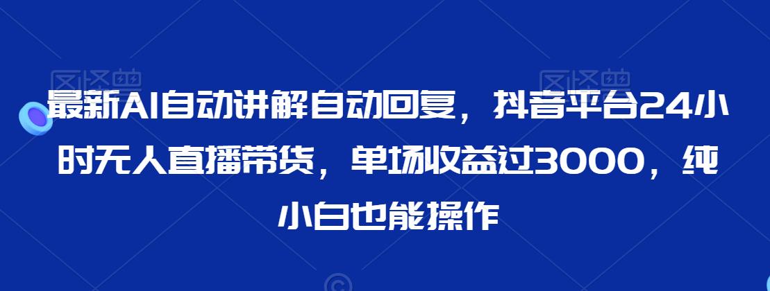 最新AI自动讲解自动回复,抖音平台24小时无人直播带货,单场收益过3000,纯小白也能操作【揭秘】-淘金日记